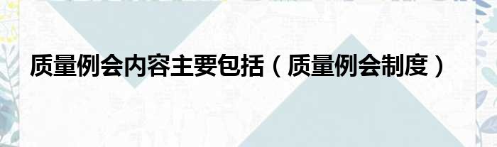 质量例会内容主要包括（质量例会制度）