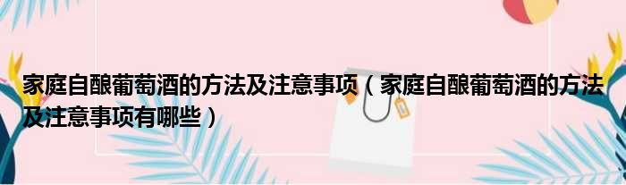 家庭自酿葡萄酒的方法及注意事项（家庭自酿葡萄酒的方法及注意事项有哪些）