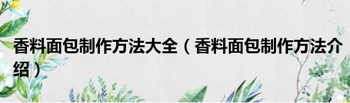 香料面包制作方法大全（香料面包制作方法介绍）