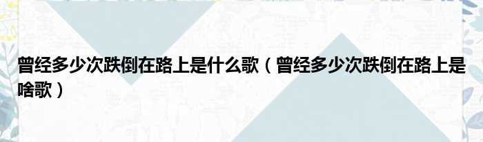 曾经多少次跌倒在路上是什么歌（曾经多少次跌倒在路上是啥歌）