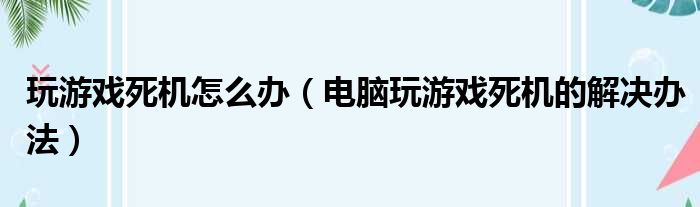 玩游戏死机怎么办（电脑玩游戏死机的解决办法）