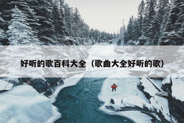 好听的歌百科大全（歌曲大全好听的歌）