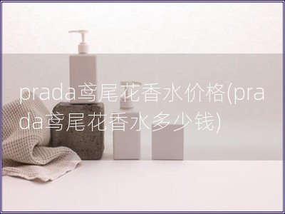 prada鸢尾花香水价格(prada鸢尾花香水多少钱)