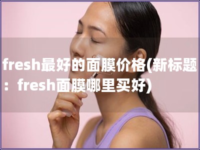 fresh最好的面膜价格(新标题：fresh面膜哪里买好)