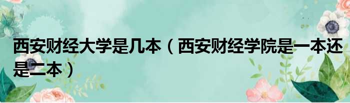 西安财经大学是几本（西安财经学院是一本还是二本）