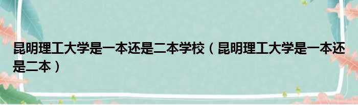 昆明理工大学是一本还是二本学校（昆明理工大学是一本还是二本）