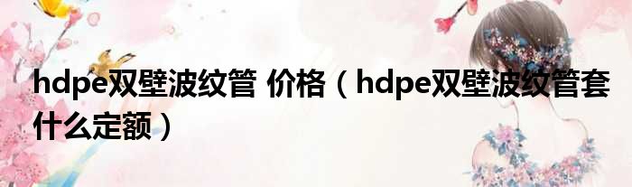 hdpe双壁波纹管 价格（hdpe双壁波纹管套什么定额）