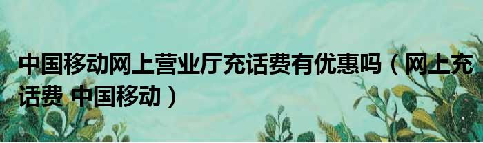 中国移动网上营业厅充话费有优惠吗（网上充话费 中国移动）