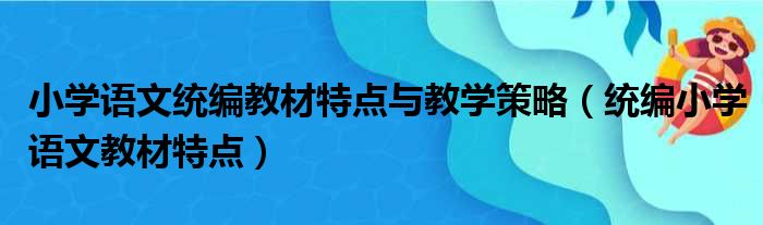 小学语文统编教材特点与教学策略（统编小学语文教材特点）