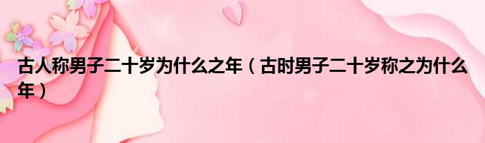 古人称男子二十岁为什么之年（古时男子二十岁称之为什么年）