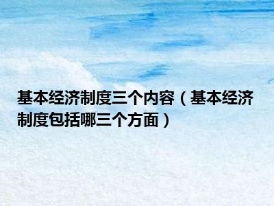 基本经济制度三个内容（基本经济制度包括哪三个方面）