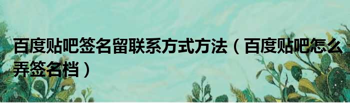 百度贴吧签名留联系方式方法（百度贴吧怎么弄签名档）