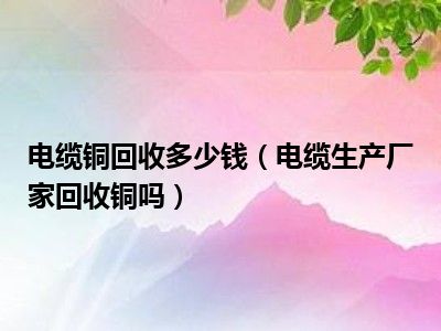 电缆铜回收多少钱（电缆生产厂家回收铜吗）