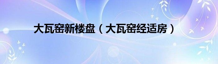  大瓦窑新楼盘（大瓦窑经适房）