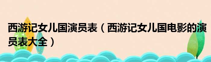 西游记女儿国演员表（西游记女儿国电影的演员表大全）