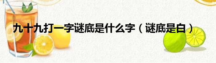 九十九打一字谜底是什么字（谜底是白）