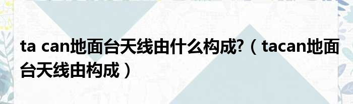 ta can地面台天线由什么构成 （tacan地面台天线由构成）