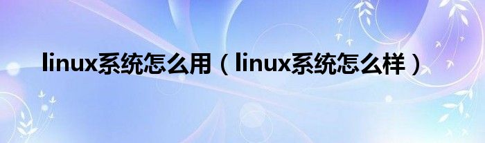  linux系统怎么用（linux系统怎么样）