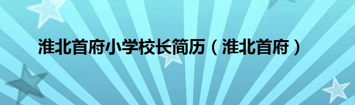  淮北首府小学校长简历（淮北首府）