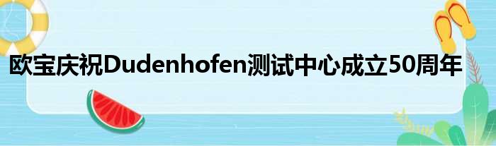 欧宝庆祝Dudenhofen测试中心成立50周年