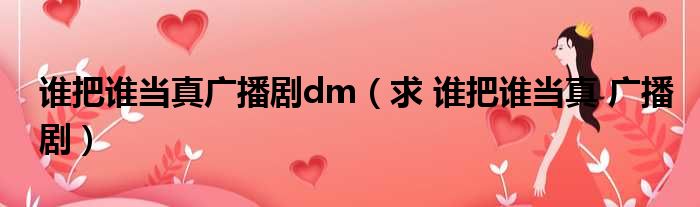 谁把谁当真广播剧dm（求 谁把谁当真 广播剧）