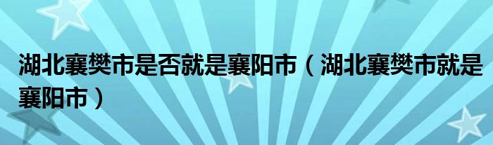 湖北襄樊市是否就是襄阳市（湖北襄樊市就是襄阳市）