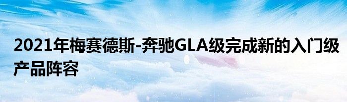 2021年梅赛德斯-奔驰GLA级完成新的入门级产品阵容