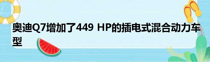 奥迪Q7增加了449 HP的插电式混合动力车型