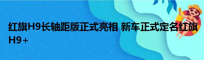 红旗H9长轴距版正式亮相 新车正式定名红旗H9+