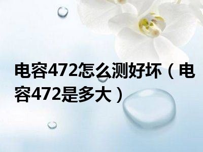 电容472怎么测好坏（电容472是多大）