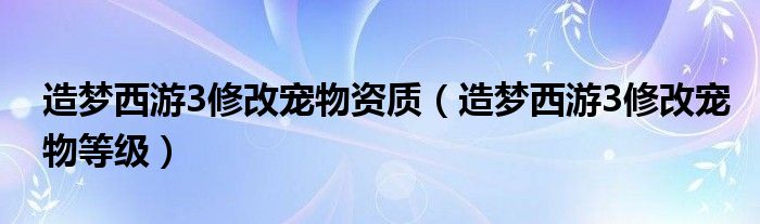  造梦西游3修改宠物资质（造梦西游3修改宠物等级）