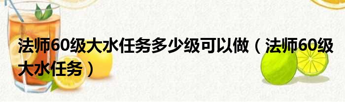 法师60级大水任务多少级可以做（法师60级大水任务）