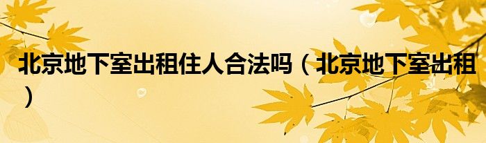  北京地下室出租住人合法吗（北京地下室出租）