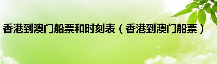  香港到澳门船票和时刻表（香港到澳门船票）