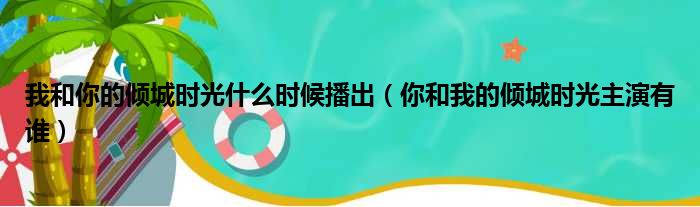 我和你的倾城时光什么时候播出（你和我的倾城时光主演有谁）