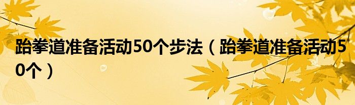  跆拳道准备活动50个步法（跆拳道准备活动50个）