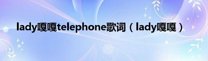  lady嘎嘎telephone歌词（lady嘎嘎）