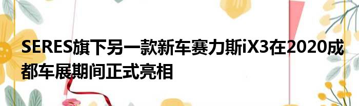 SERES旗下另一款新车赛力斯iX3在2020成都车展期间正式亮相