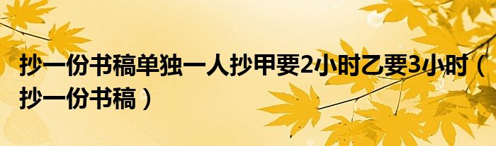  抄一份书稿单独一人抄甲要2小时乙要3小时（抄一份书稿）