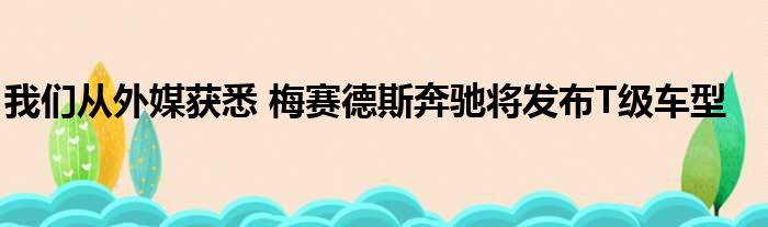 我们从外媒获悉 梅赛德斯奔驰将发布T级车型