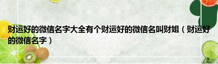 财运好的微信名字大全有个财运好的微信名叫财姐（财运好的微信名字）