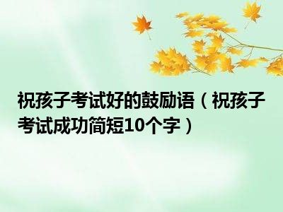 祝孩子考试好的鼓励语（祝孩子考试成功简短10个字）