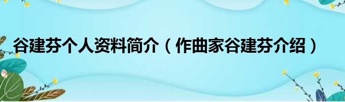 谷建芬个人资料简介（作曲家谷建芬介绍）