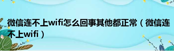 微信连不上wifi怎么回事其他都正常（微信连不上wifi）