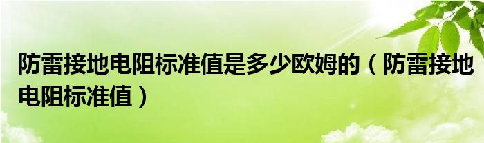  防雷接地电阻标准值是多少欧姆的（防雷接地电阻标准值）