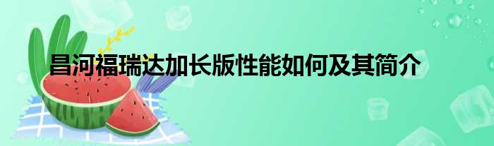 昌河福瑞达加长版性能如何及其简介