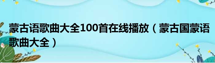 蒙古语歌曲大全100首在线播放（蒙古国蒙语歌曲大全）