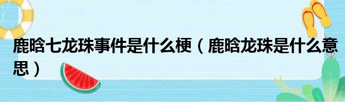 鹿晗七龙珠事件是什么梗（鹿晗龙珠是什么意思）