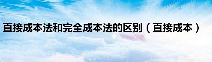  直接成本法和完全成本法的区别（直接成本）