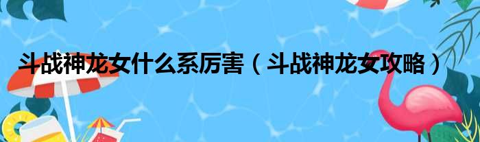 斗战神龙女什么系厉害（斗战神龙女攻略）